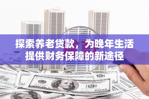 尚义探索养老贷款，为晚年生活提供财务保障的新途径