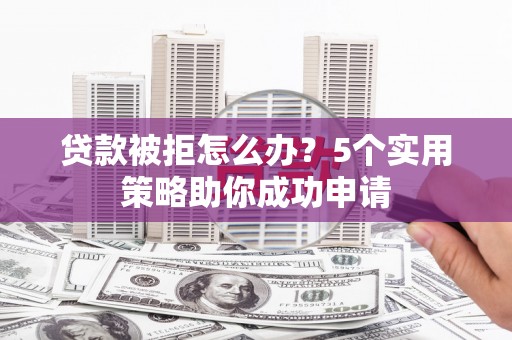 尚义贷款被拒怎么办？5个实用策略助你成功申请
