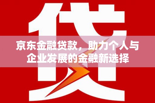 尚义京东金融贷款，助力个人与企业发展的金融新选择