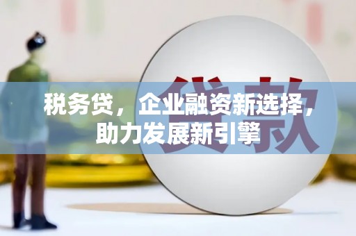 尚义税务贷，企业融资新选择，助力发展新引擎