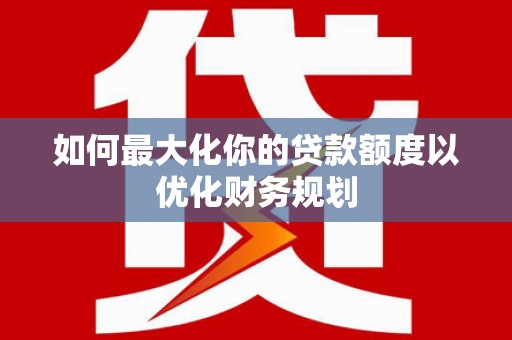 尚义如何最大化你的贷款额度以优化财务规划