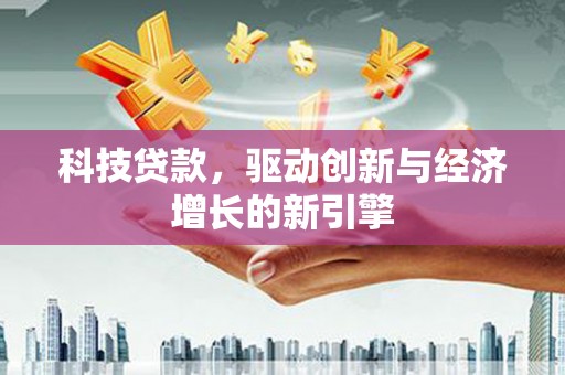 尚义科技贷款，驱动创新与经济增长的新引擎