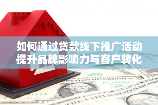 尚义如何通过贷款线下推广活动提升品牌影响力与客户转化率