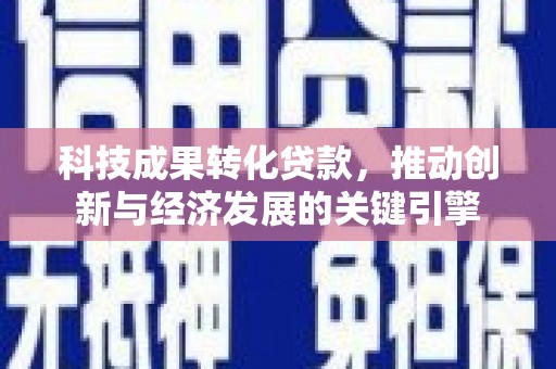 尚义科技成果转化贷款，推动创新与经济发展的关键引擎
