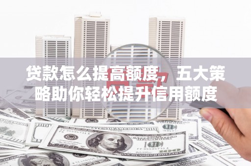 尚义贷款怎么提高额度，五大策略助你轻松提升信用额度