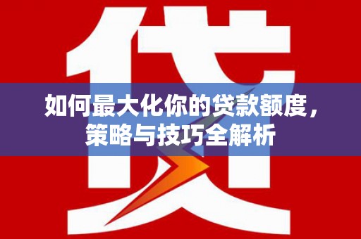 尚义如何最大化你的贷款额度，策略与技巧全解析