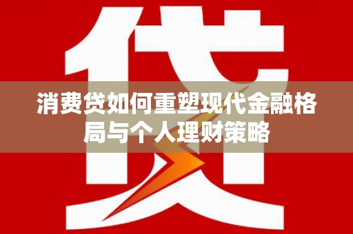 尚义消费贷如何重塑现代金融格局与个人理财策略