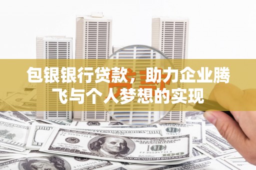 尚义包银银行贷款，助力企业腾飞与个人梦想的实现