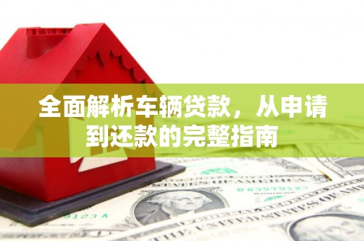 尚义全面解析车辆贷款，从申请到还款的完整指南