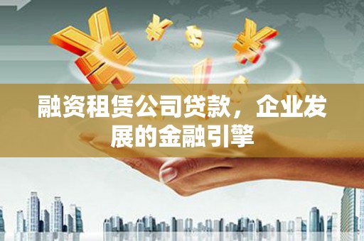 尚义融资租赁公司贷款，企业发展的金融引擎