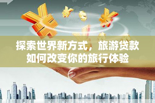 尚义探索世界新方式，旅游贷款如何改变你的旅行体验